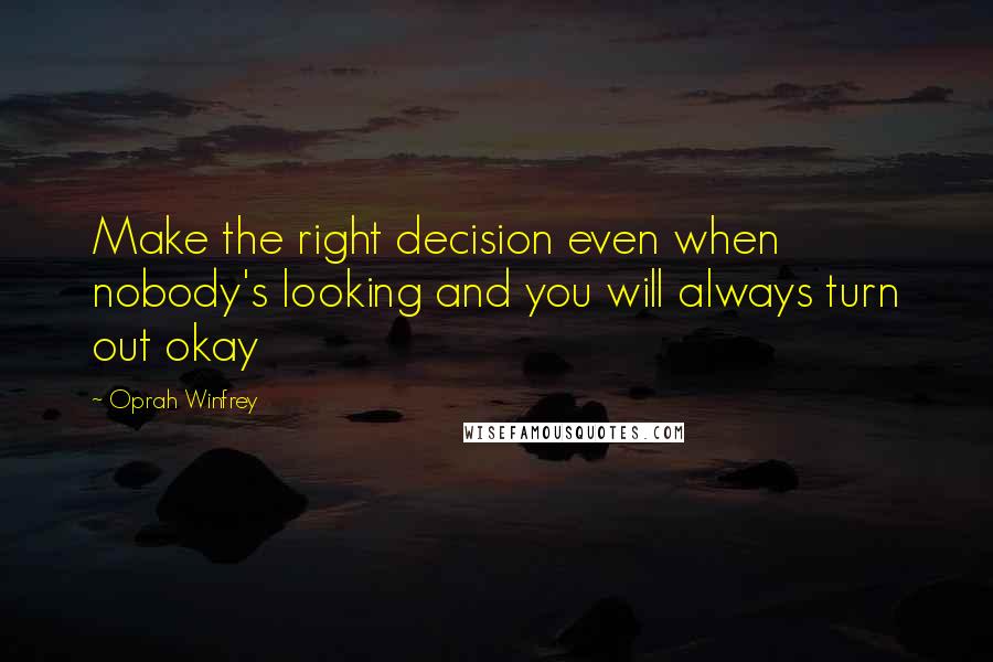 Oprah Winfrey Quotes: Make the right decision even when nobody's looking and you will always turn out okay