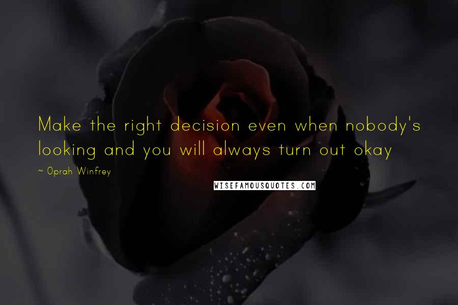 Oprah Winfrey Quotes: Make the right decision even when nobody's looking and you will always turn out okay