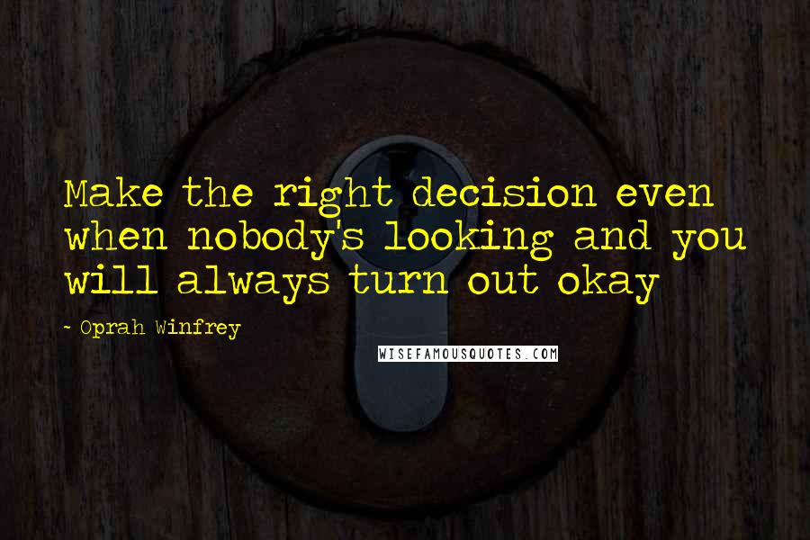 Oprah Winfrey Quotes: Make the right decision even when nobody's looking and you will always turn out okay