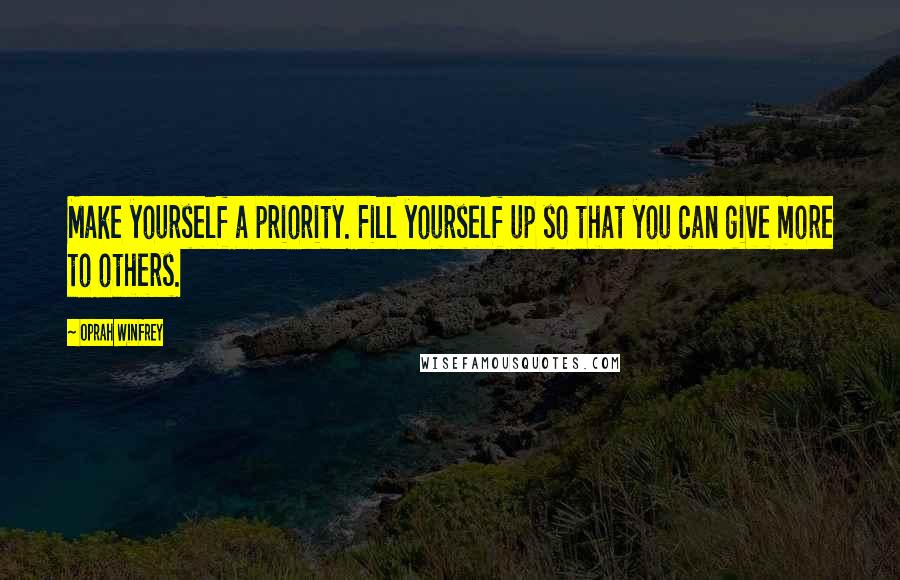 Oprah Winfrey Quotes: Make yourself a priority. Fill yourself up so that you can give more to others.