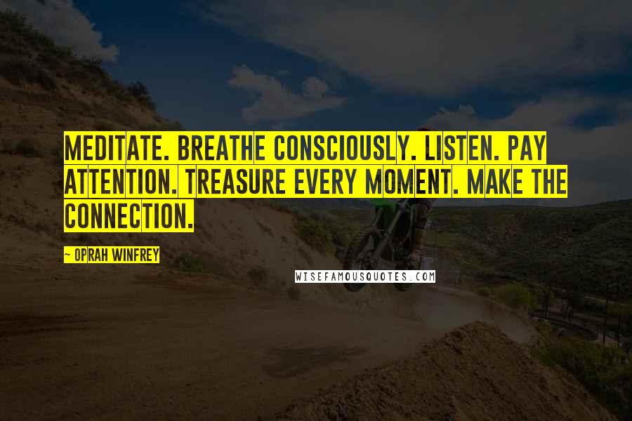 Oprah Winfrey Quotes: Meditate. Breathe consciously. Listen. Pay attention. Treasure every moment. Make the connection.