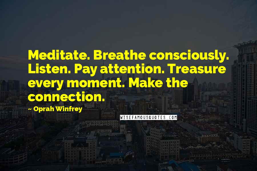 Oprah Winfrey Quotes: Meditate. Breathe consciously. Listen. Pay attention. Treasure every moment. Make the connection.