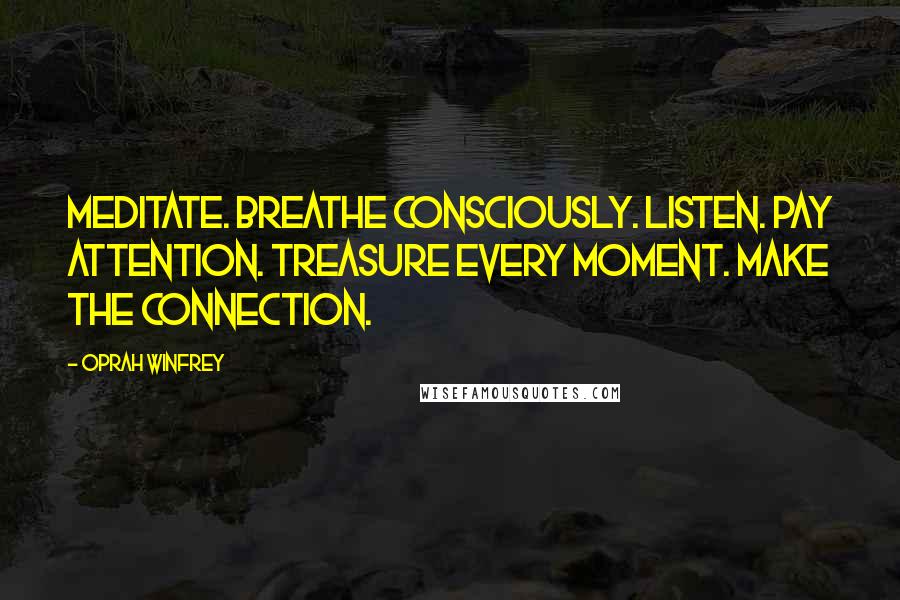 Oprah Winfrey Quotes: Meditate. Breathe consciously. Listen. Pay attention. Treasure every moment. Make the connection.