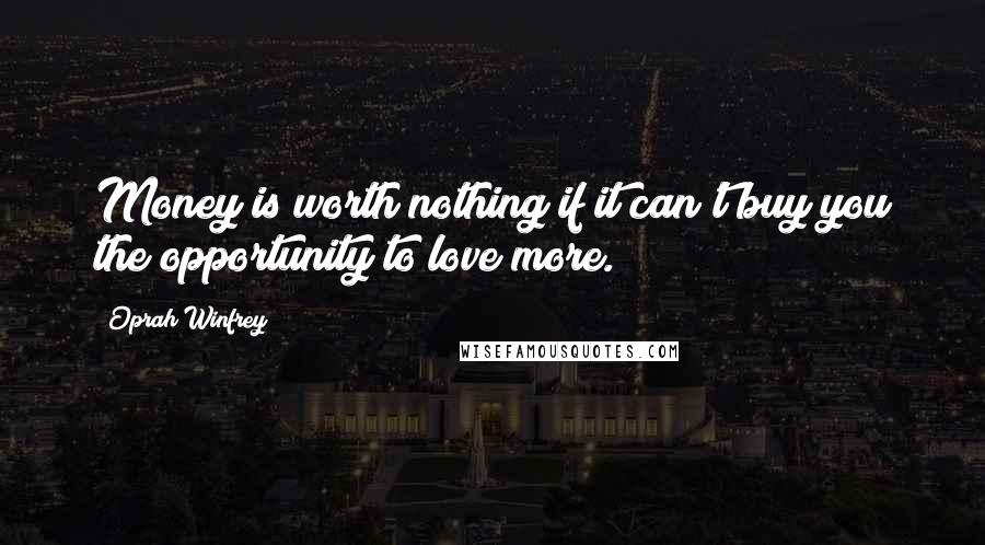 Oprah Winfrey Quotes: Money is worth nothing if it can't buy you the opportunity to love more.