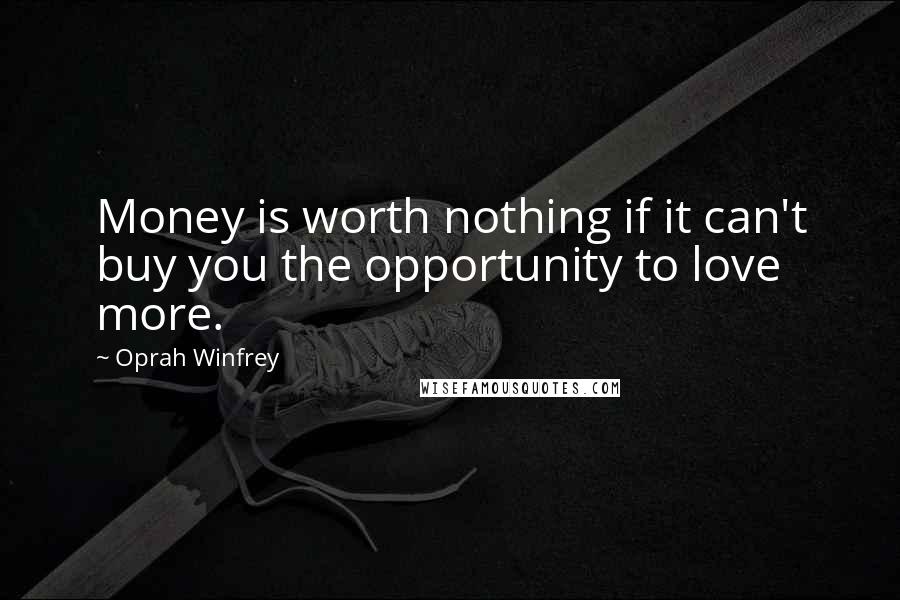 Oprah Winfrey Quotes: Money is worth nothing if it can't buy you the opportunity to love more.