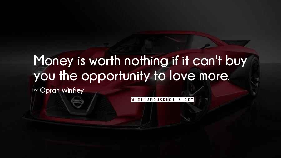 Oprah Winfrey Quotes: Money is worth nothing if it can't buy you the opportunity to love more.