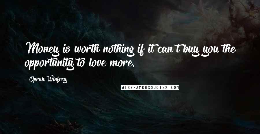 Oprah Winfrey Quotes: Money is worth nothing if it can't buy you the opportunity to love more.