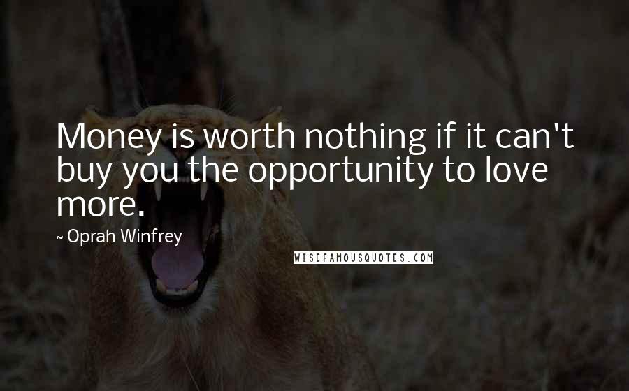 Oprah Winfrey Quotes: Money is worth nothing if it can't buy you the opportunity to love more.
