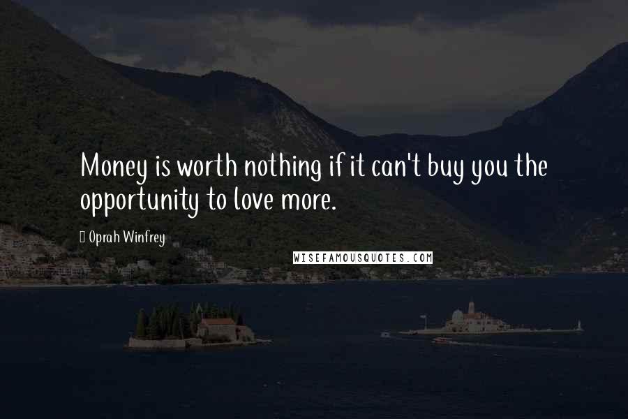 Oprah Winfrey Quotes: Money is worth nothing if it can't buy you the opportunity to love more.