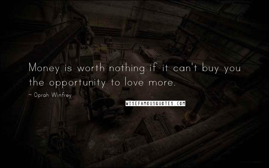 Oprah Winfrey Quotes: Money is worth nothing if it can't buy you the opportunity to love more.