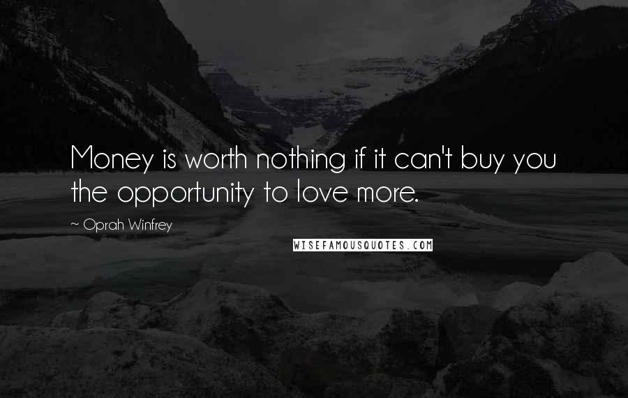 Oprah Winfrey Quotes: Money is worth nothing if it can't buy you the opportunity to love more.