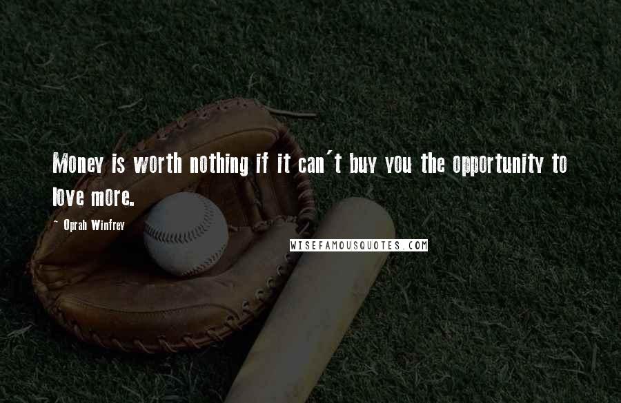 Oprah Winfrey Quotes: Money is worth nothing if it can't buy you the opportunity to love more.