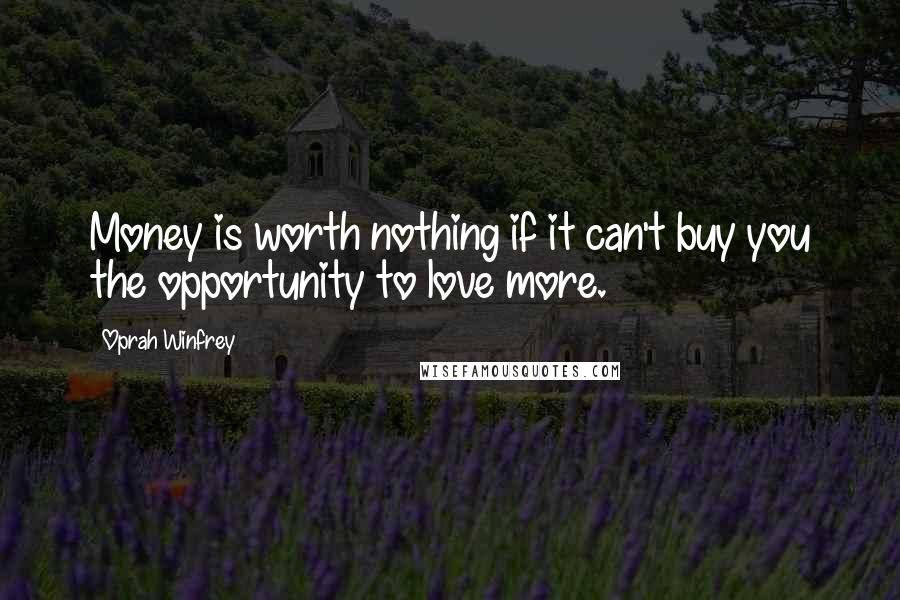 Oprah Winfrey Quotes: Money is worth nothing if it can't buy you the opportunity to love more.