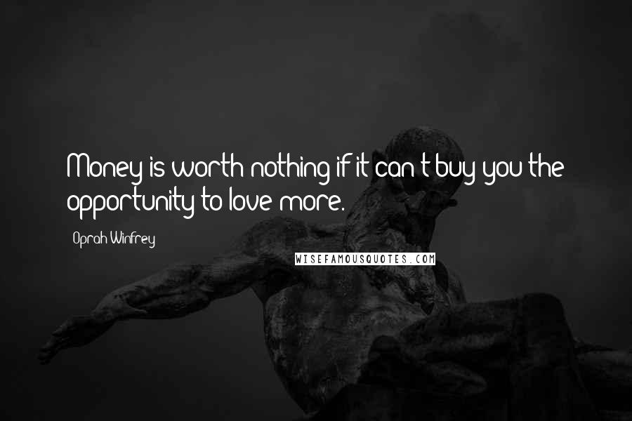 Oprah Winfrey Quotes: Money is worth nothing if it can't buy you the opportunity to love more.