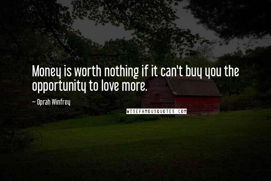 Oprah Winfrey Quotes: Money is worth nothing if it can't buy you the opportunity to love more.