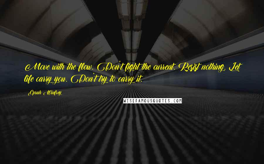 Oprah Winfrey Quotes: Move with the flow. Don't fight the current. Resist nothing. Let life carry you. Don't try to carry it.