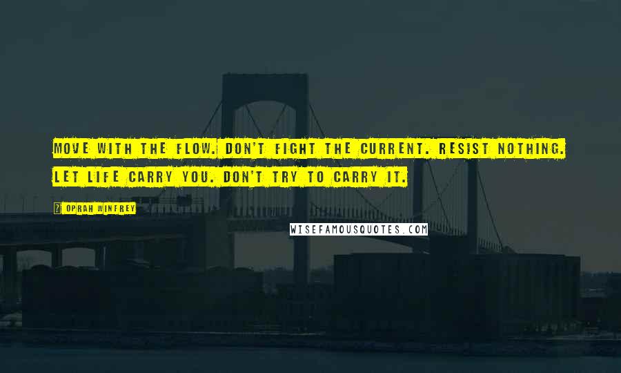 Oprah Winfrey Quotes: Move with the flow. Don't fight the current. Resist nothing. Let life carry you. Don't try to carry it.