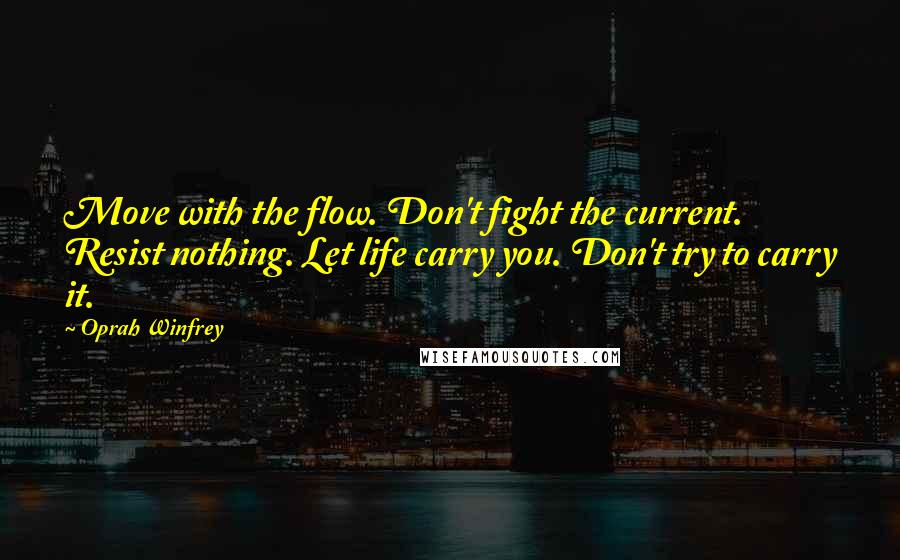 Oprah Winfrey Quotes: Move with the flow. Don't fight the current. Resist nothing. Let life carry you. Don't try to carry it.