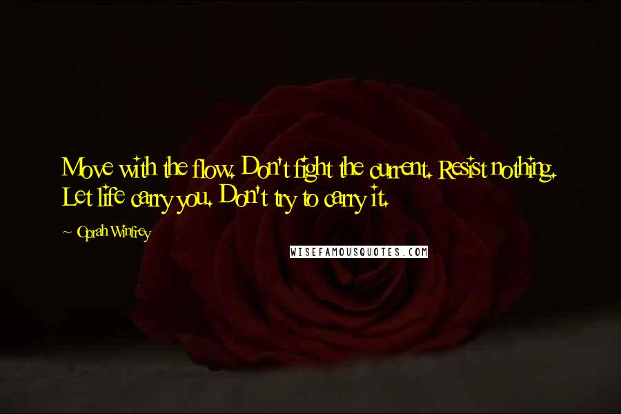 Oprah Winfrey Quotes: Move with the flow. Don't fight the current. Resist nothing. Let life carry you. Don't try to carry it.