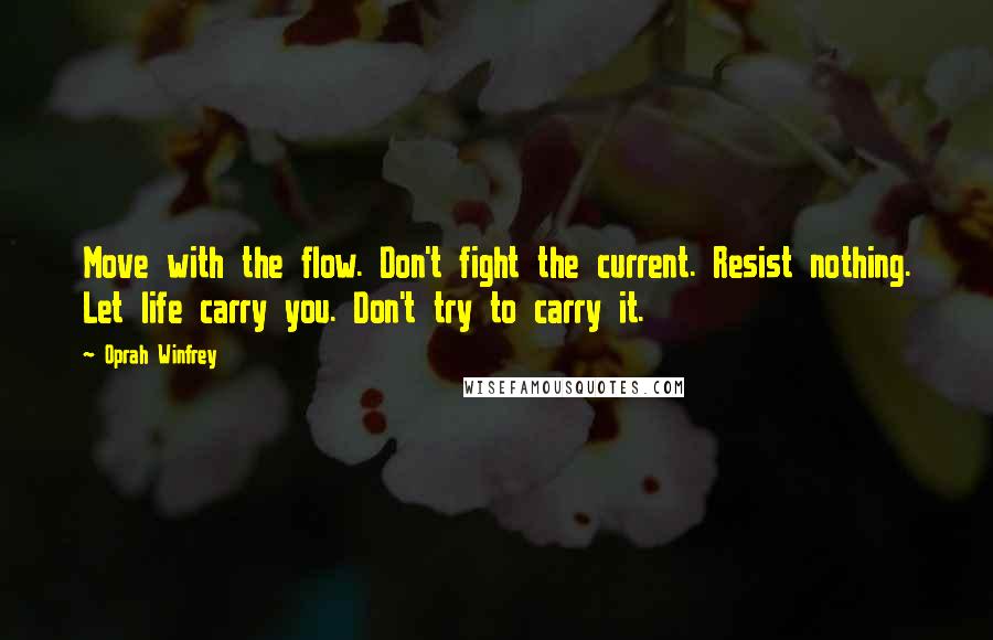 Oprah Winfrey Quotes: Move with the flow. Don't fight the current. Resist nothing. Let life carry you. Don't try to carry it.