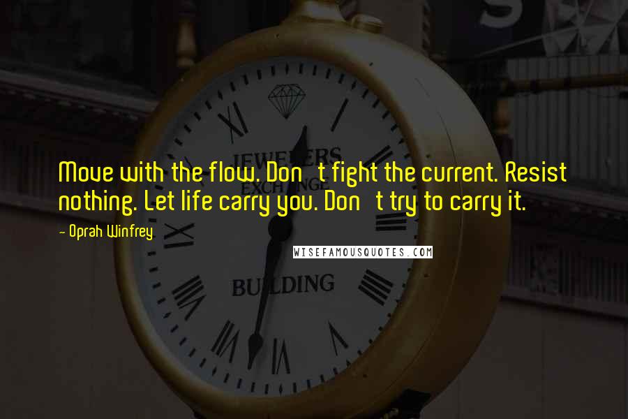 Oprah Winfrey Quotes: Move with the flow. Don't fight the current. Resist nothing. Let life carry you. Don't try to carry it.