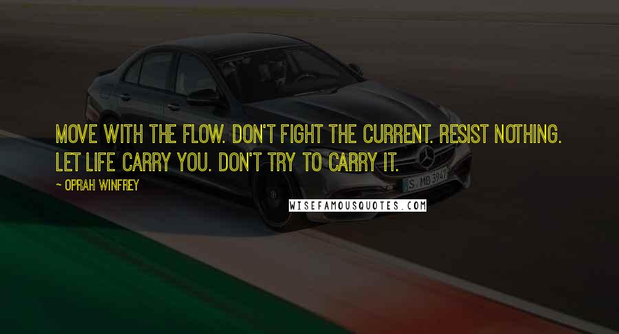 Oprah Winfrey Quotes: Move with the flow. Don't fight the current. Resist nothing. Let life carry you. Don't try to carry it.