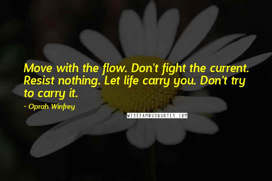 Oprah Winfrey Quotes: Move with the flow. Don't fight the current. Resist nothing. Let life carry you. Don't try to carry it.