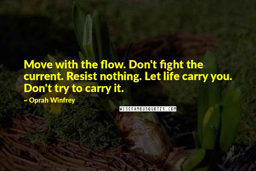 Oprah Winfrey Quotes: Move with the flow. Don't fight the current. Resist nothing. Let life carry you. Don't try to carry it.