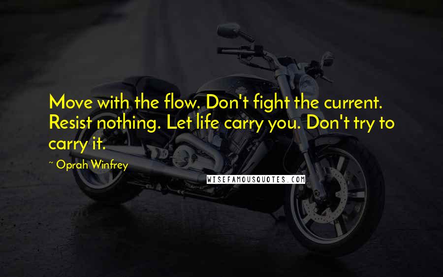 Oprah Winfrey Quotes: Move with the flow. Don't fight the current. Resist nothing. Let life carry you. Don't try to carry it.