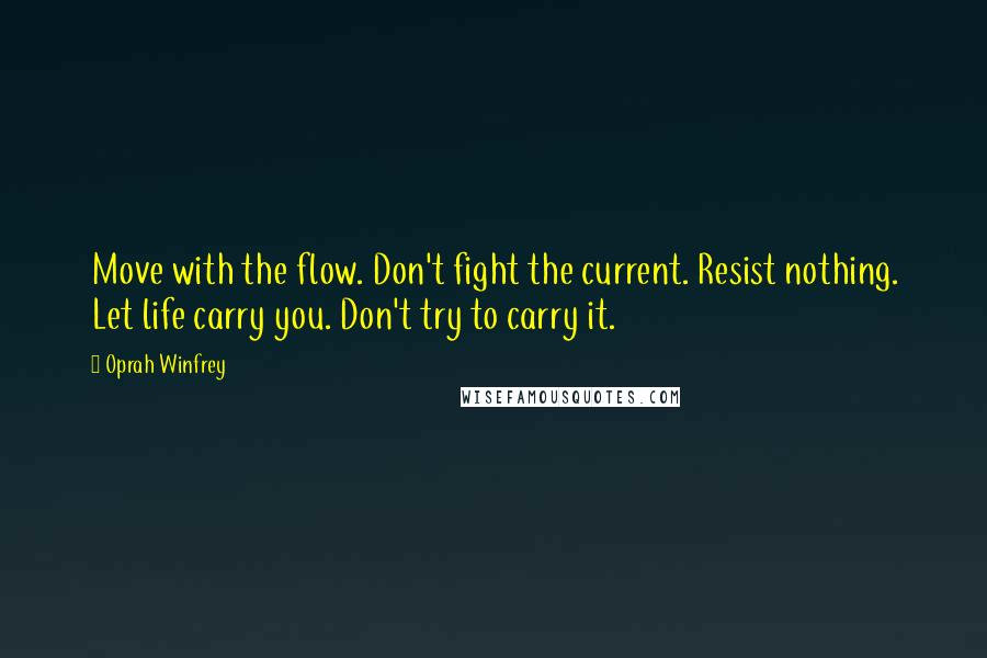 Oprah Winfrey Quotes: Move with the flow. Don't fight the current. Resist nothing. Let life carry you. Don't try to carry it.