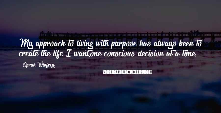 Oprah Winfrey Quotes: My approach to living with purpose has always been to create the life I want,one conscious decision at a time.