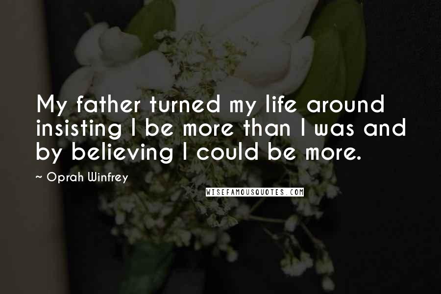 Oprah Winfrey Quotes: My father turned my life around insisting I be more than I was and by believing I could be more.