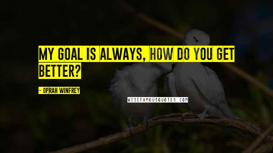 Oprah Winfrey Quotes: My goal is always, how do you get better?