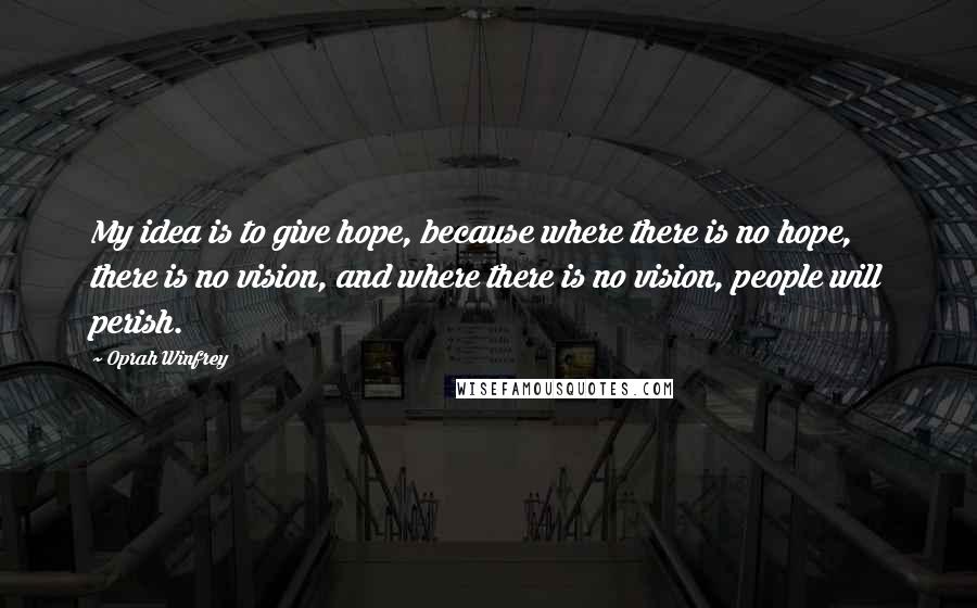 Oprah Winfrey Quotes: My idea is to give hope, because where there is no hope, there is no vision, and where there is no vision, people will perish.