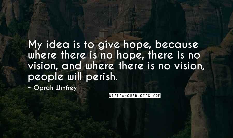 Oprah Winfrey Quotes: My idea is to give hope, because where there is no hope, there is no vision, and where there is no vision, people will perish.