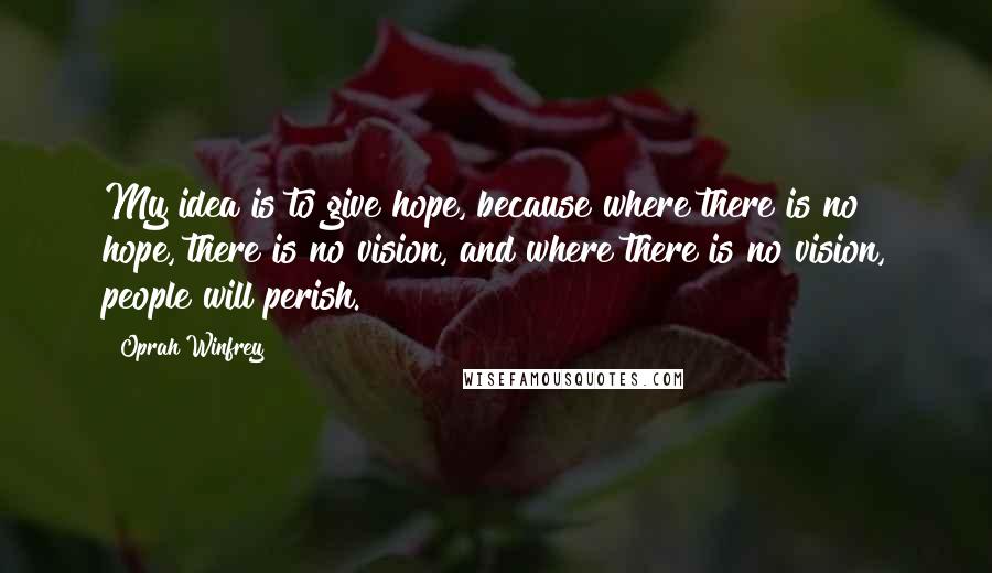 Oprah Winfrey Quotes: My idea is to give hope, because where there is no hope, there is no vision, and where there is no vision, people will perish.