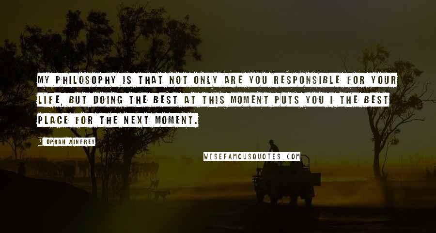 Oprah Winfrey Quotes: My philosophy is that not only are you responsible for your life, but doing the best at this moment puts you I the best place for the next moment.