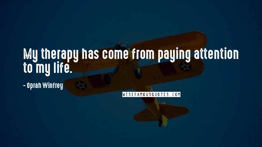 Oprah Winfrey Quotes: My therapy has come from paying attention to my life.