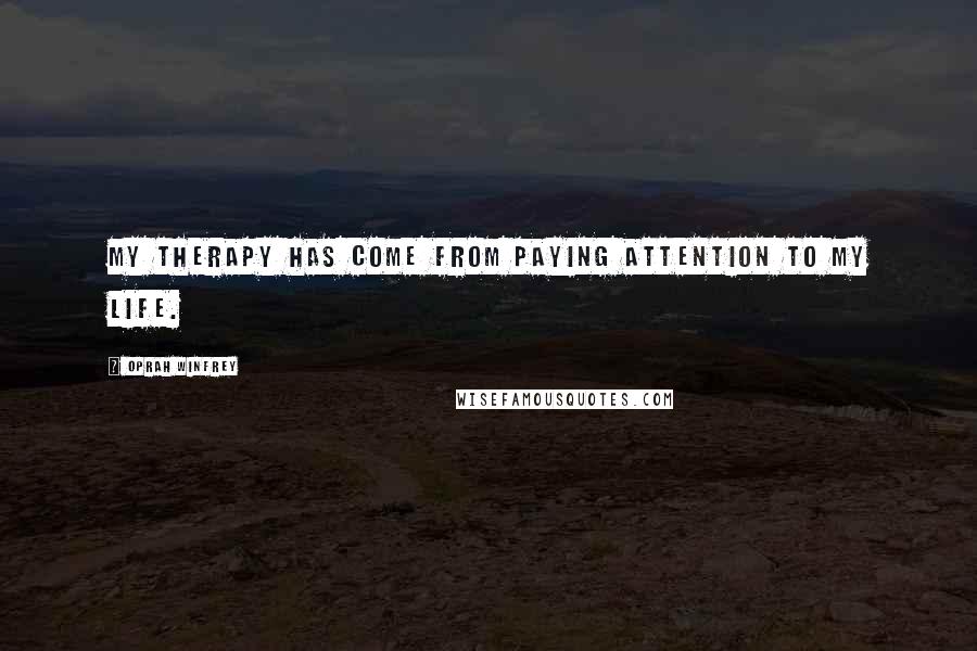 Oprah Winfrey Quotes: My therapy has come from paying attention to my life.