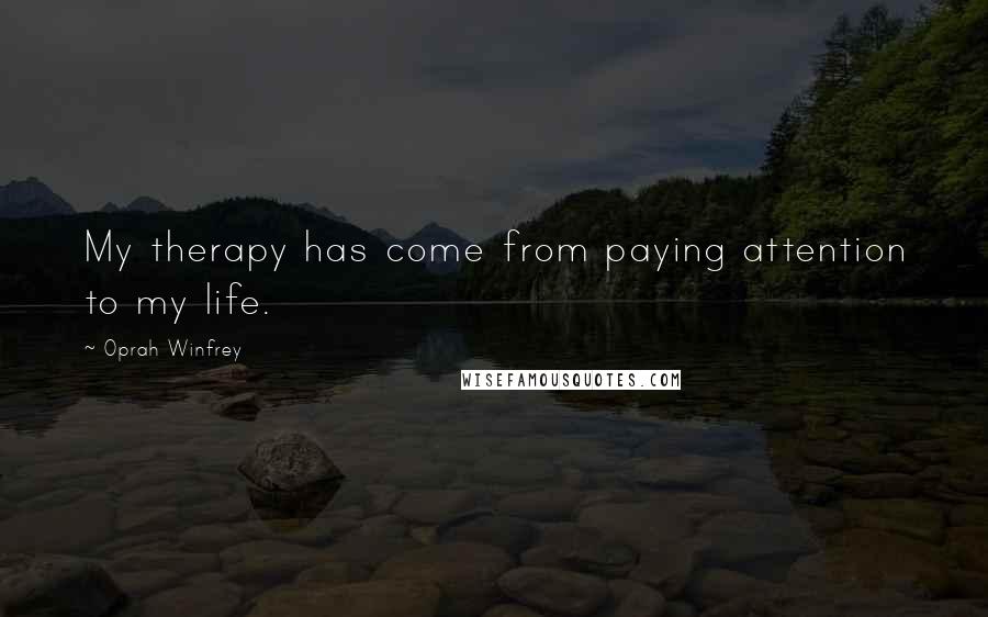 Oprah Winfrey Quotes: My therapy has come from paying attention to my life.