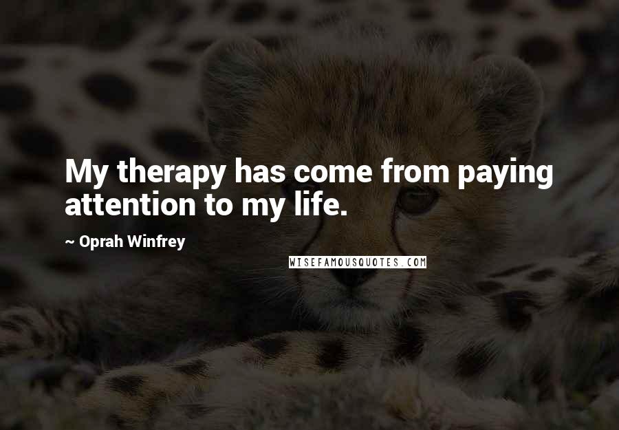 Oprah Winfrey Quotes: My therapy has come from paying attention to my life.
