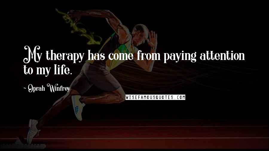 Oprah Winfrey Quotes: My therapy has come from paying attention to my life.