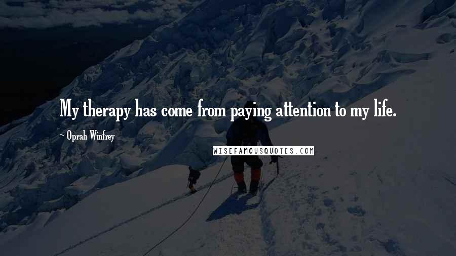 Oprah Winfrey Quotes: My therapy has come from paying attention to my life.