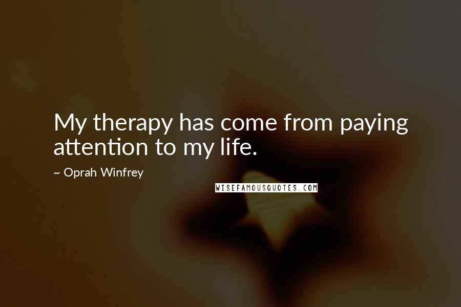 Oprah Winfrey Quotes: My therapy has come from paying attention to my life.