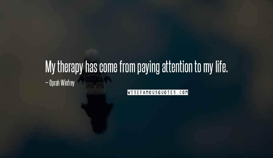 Oprah Winfrey Quotes: My therapy has come from paying attention to my life.