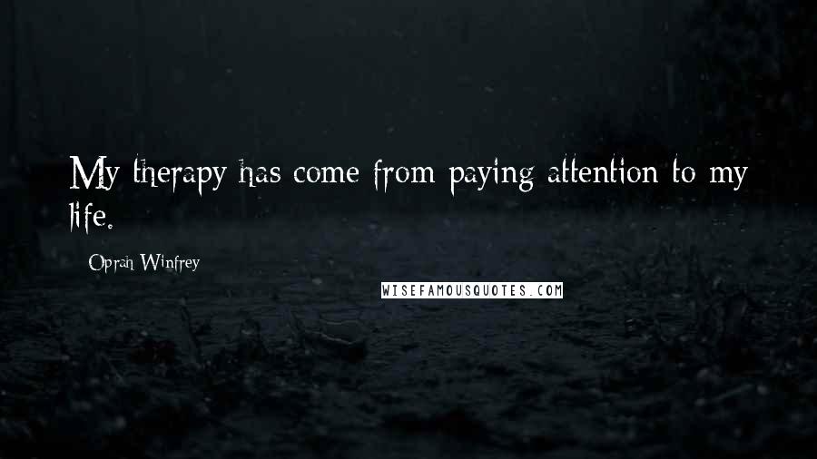 Oprah Winfrey Quotes: My therapy has come from paying attention to my life.