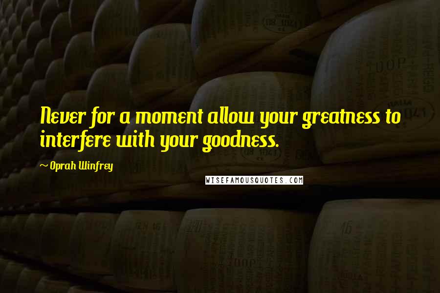 Oprah Winfrey Quotes: Never for a moment allow your greatness to interfere with your goodness.