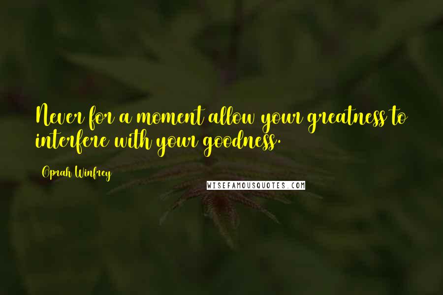 Oprah Winfrey Quotes: Never for a moment allow your greatness to interfere with your goodness.