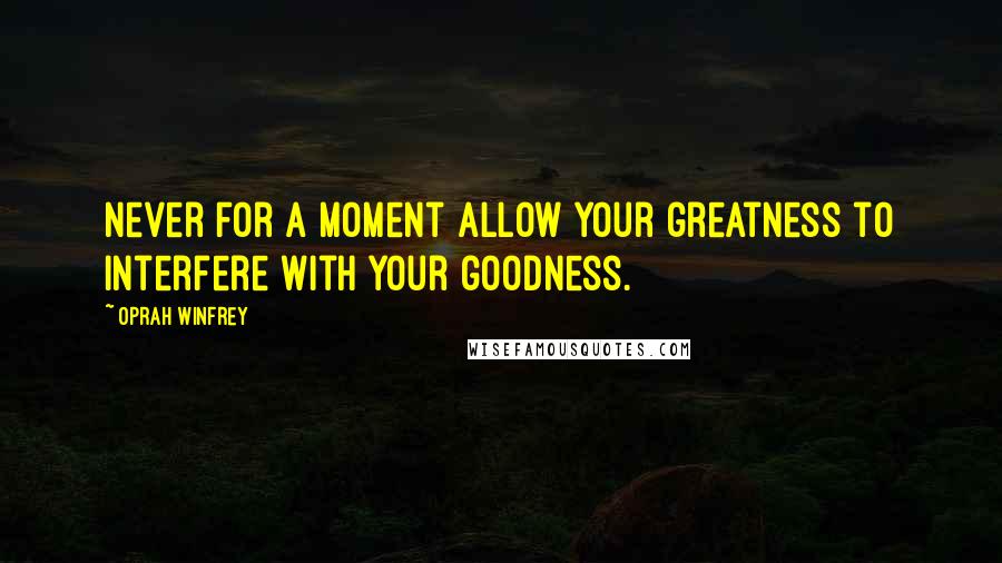 Oprah Winfrey Quotes: Never for a moment allow your greatness to interfere with your goodness.