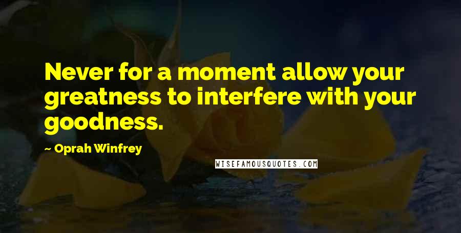 Oprah Winfrey Quotes: Never for a moment allow your greatness to interfere with your goodness.